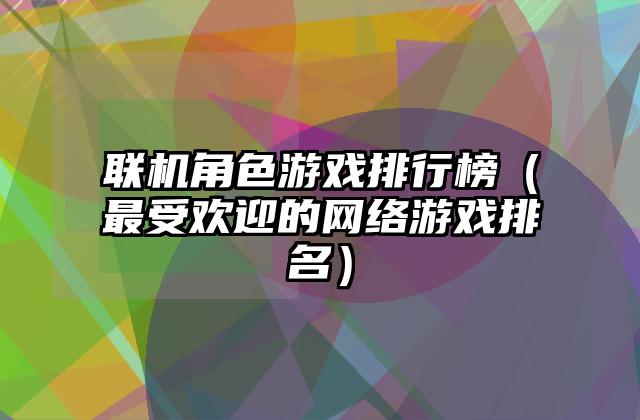 联机角色游戏排行榜（最受欢迎的网络游戏排名）