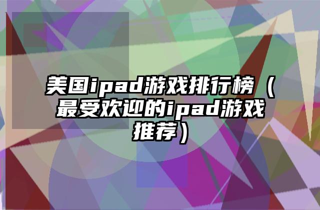 美国ipad游戏排行榜（最受欢迎的ipad游戏推荐）
