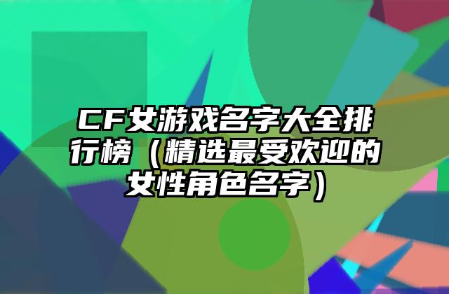 CF女游戏名字大全排行榜（精选最受欢迎的女性角色名字）