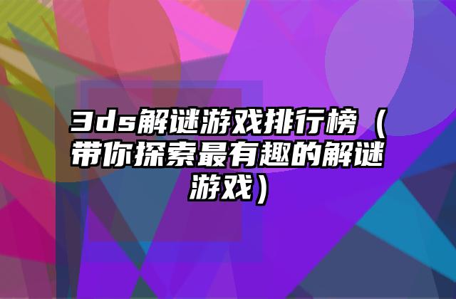 3ds解谜游戏排行榜（带你探索最有趣的解谜游戏）