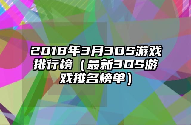 2018年3月3DS游戏排行榜（最新3DS游戏排名榜单）