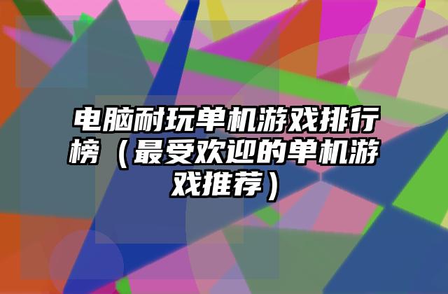 电脑耐玩单机游戏排行榜（最受欢迎的单机游戏推荐）