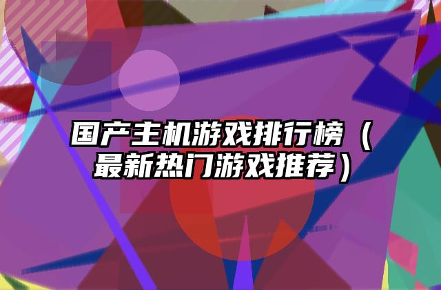 国产主机游戏排行榜（最新热门游戏推荐）