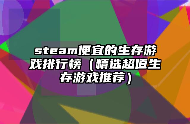 steam便宜的生存游戏排行榜（精选超值生存游戏推荐）