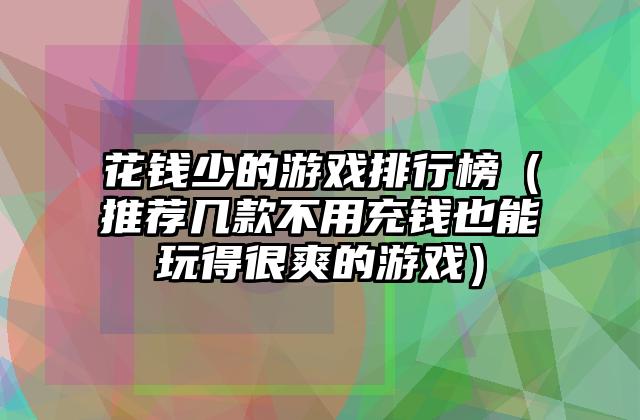 花钱少的游戏排行榜（推荐几款不用充钱也能玩得很爽的游戏）