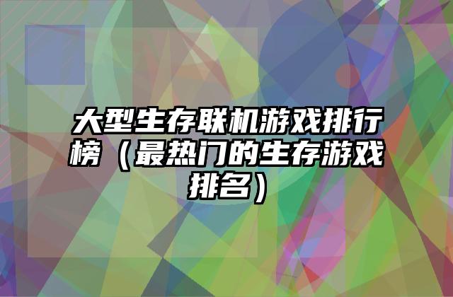 大型生存联机游戏排行榜（最热门的生存游戏排名）