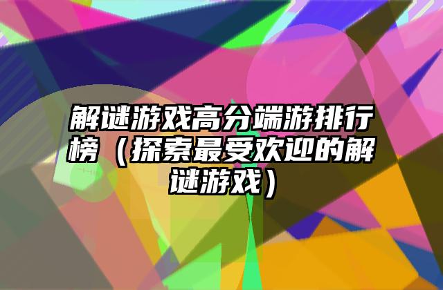 解谜游戏高分端游排行榜（探索最受欢迎的解谜游戏）