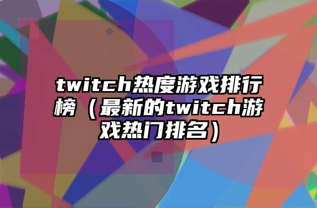 twitch热度游戏排行榜（最新的twitch游戏热门排名）