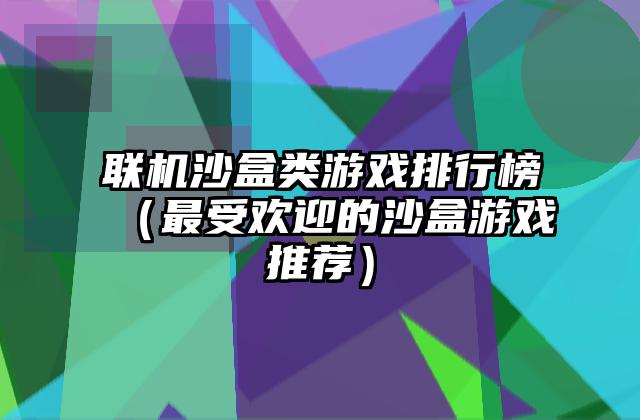 联机沙盒类游戏排行榜（最受欢迎的沙盒游戏推荐）