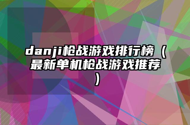danji枪战游戏排行榜（最新单机枪战游戏推荐）