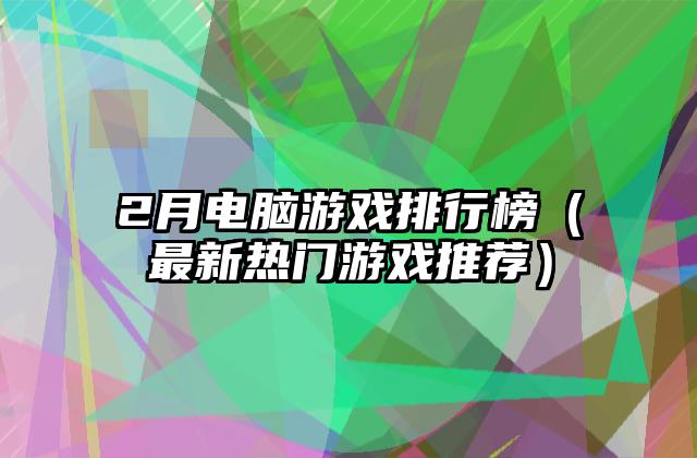 2月电脑游戏排行榜（最新热门游戏推荐）