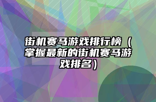 街机赛马游戏排行榜（掌握最新的街机赛马游戏排名）