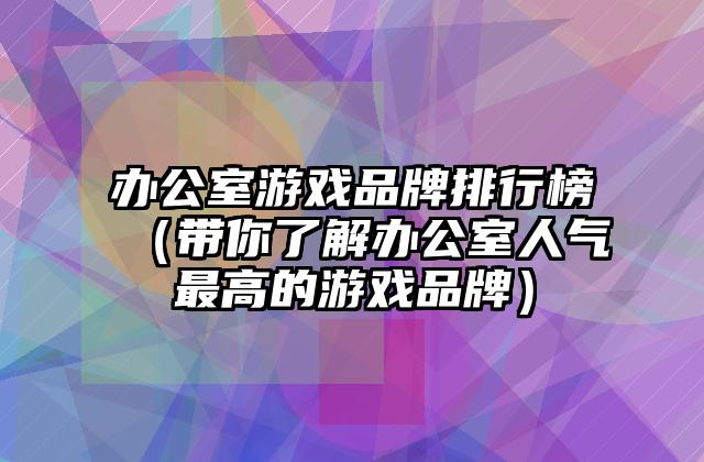 办公室游戏品牌排行榜（带你了解办公室人气最高的游戏品牌）