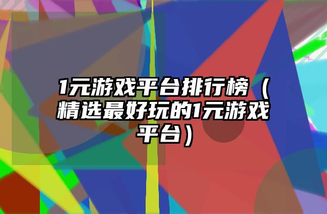 1元游戏平台排行榜（精选最好玩的1元游戏平台）