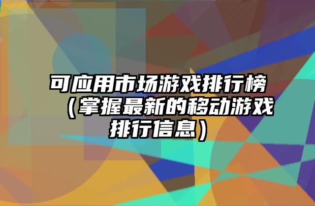 可应用市场游戏排行榜（掌握最新的移动游戏排行信息）