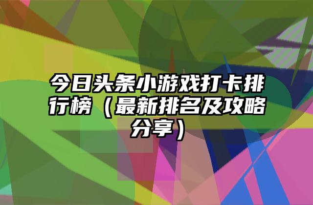 今日头条小游戏打卡排行榜（最新排名及攻略分享）
