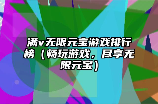 满v无限元宝游戏排行榜（畅玩游戏，尽享无限元宝）