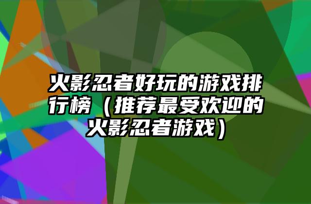 火影忍者好玩的游戏排行榜（推荐最受欢迎的火影忍者游戏）