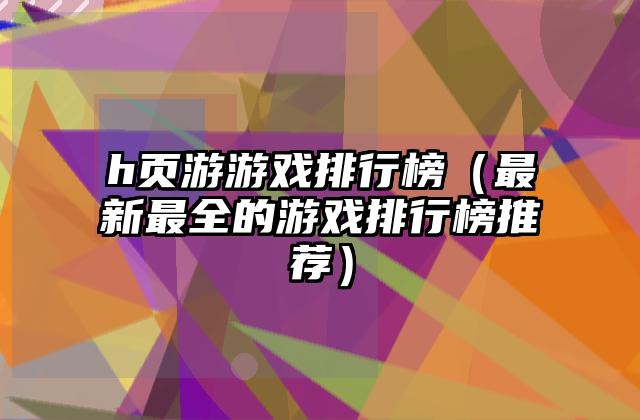 h页游游戏排行榜（最新最全的游戏排行榜推荐）