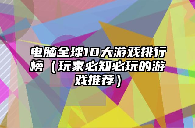 电脑全球10大游戏排行榜（玩家必知必玩的游戏推荐）
