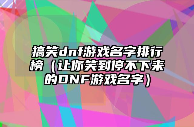 搞笑dnf游戏名字排行榜（让你笑到停不下来的DNF游戏名字）