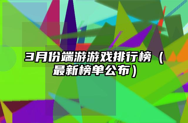 3月份端游游戏排行榜（最新榜单公布）