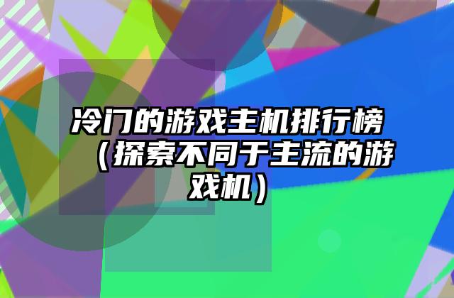 冷门的游戏主机排行榜（探索不同于主流的游戏机）