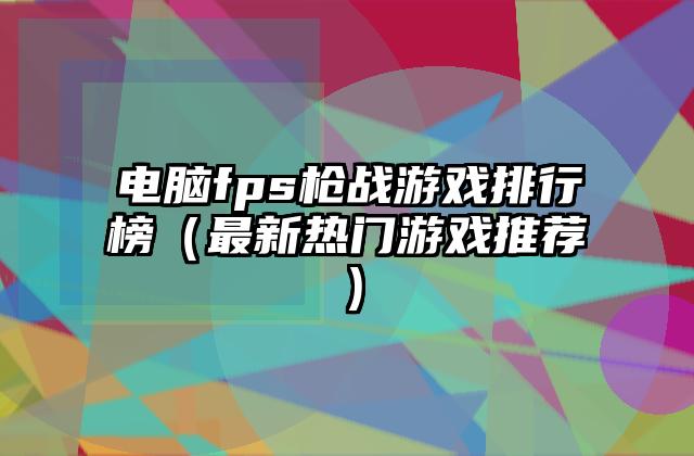 电脑fps枪战游戏排行榜（最新热门游戏推荐）