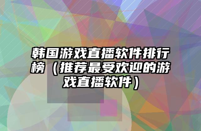 韩国游戏直播软件排行榜（推荐最受欢迎的游戏直播软件）