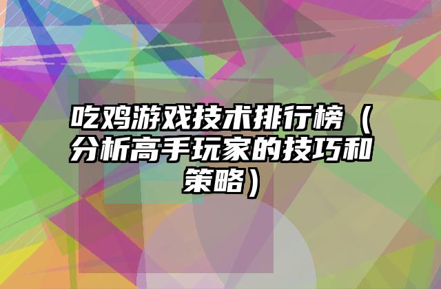 吃鸡游戏技术排行榜（分析高手玩家的技巧和策略）