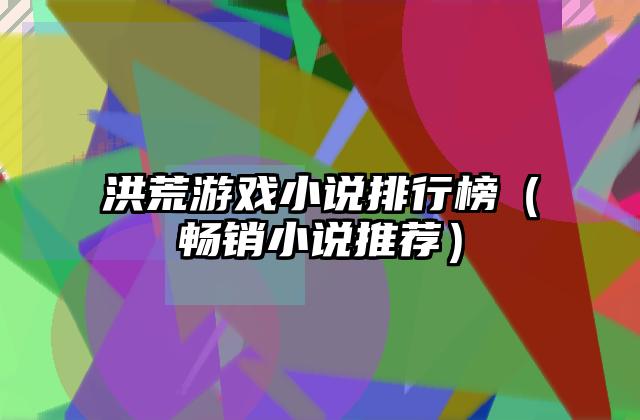 洪荒游戏小说排行榜（畅销小说推荐）