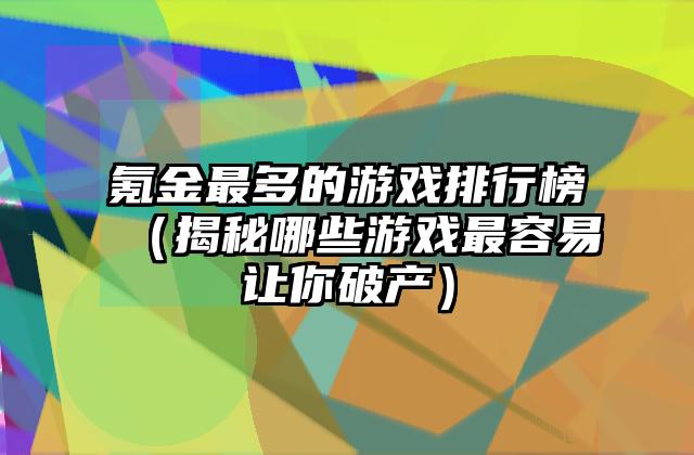 氪金最多的游戏排行榜（揭秘哪些游戏最容易让你破产）