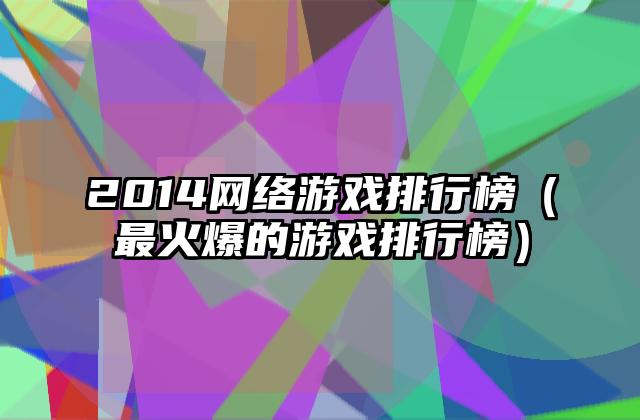 2014网络游戏排行榜（最火爆的游戏排行榜）