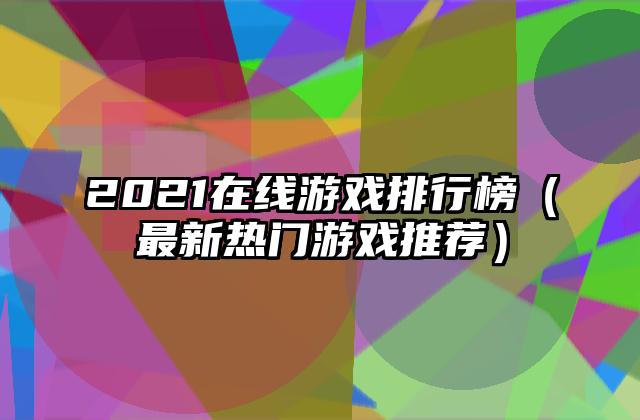 2021在线游戏排行榜（最新热门游戏推荐）