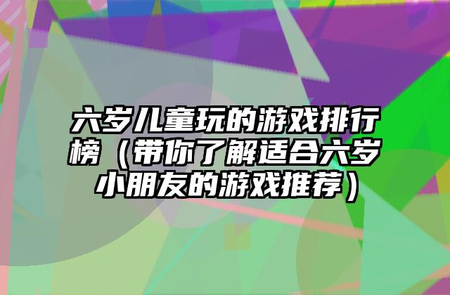 六岁儿童玩的游戏排行榜（带你了解适合六岁小朋友的游戏推荐）