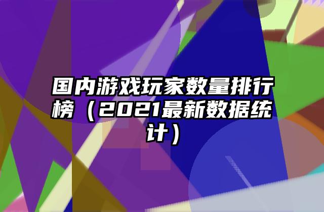 国内游戏玩家数量排行榜（2021最新数据统计）