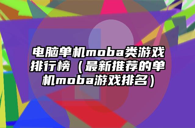 电脑单机moba类游戏排行榜（最新推荐的单机moba游戏排名）