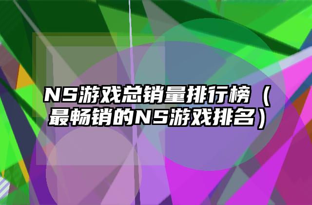 NS游戏总销量排行榜（最畅销的NS游戏排名）