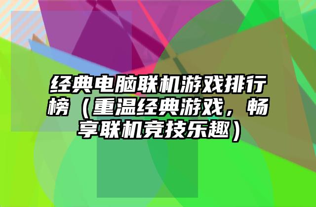 经典电脑联机游戏排行榜（重温经典游戏，畅享联机竞技乐趣）