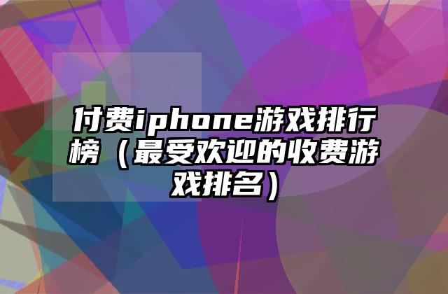 付费iphone游戏排行榜（最受欢迎的收费游戏排名）