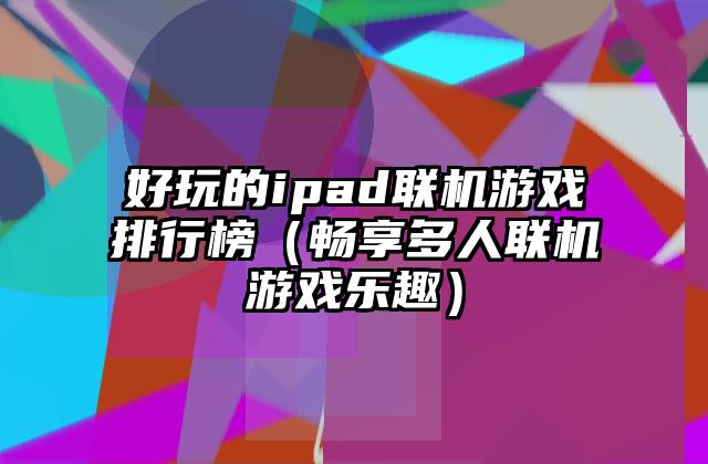 好玩的ipad联机游戏排行榜（畅享多人联机游戏乐趣）
