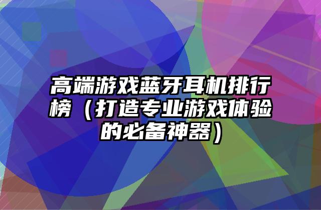 高端游戏蓝牙耳机排行榜（打造专业游戏体验的必备神器）