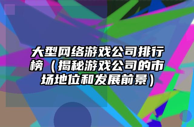 大型网络游戏公司排行榜（揭秘游戏公司的市场地位和发展前景）