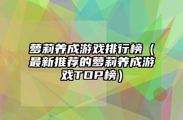 萝莉养成游戏排行榜（最新推荐的萝莉养成游戏TOP榜）