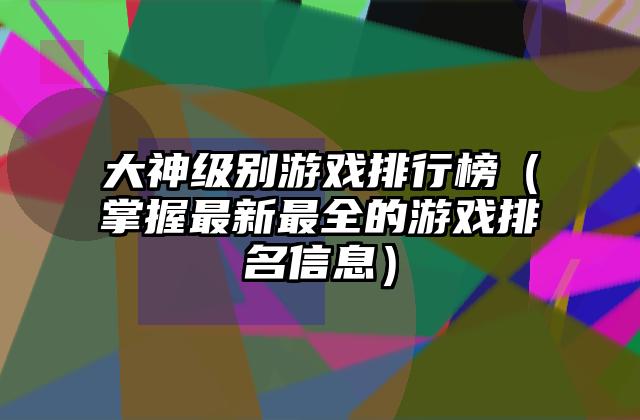 大神级别游戏排行榜（掌握最新最全的游戏排名信息）