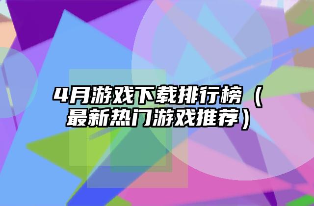 4月游戏下载排行榜（最新热门游戏推荐）