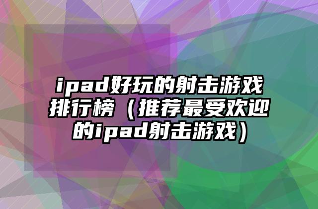 ipad好玩的射击游戏排行榜（推荐最受欢迎的ipad射击游戏）