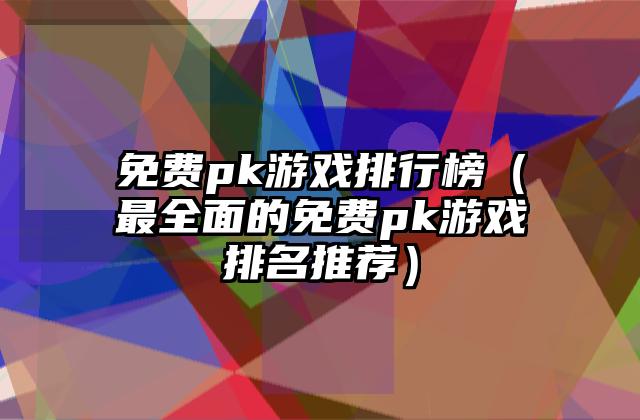 免费pk游戏排行榜（最全面的免费pk游戏排名推荐）
