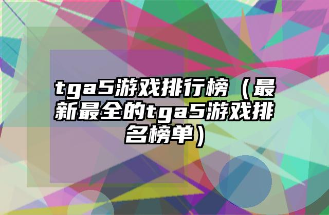 tga5游戏排行榜（最新最全的tga5游戏排名榜单）