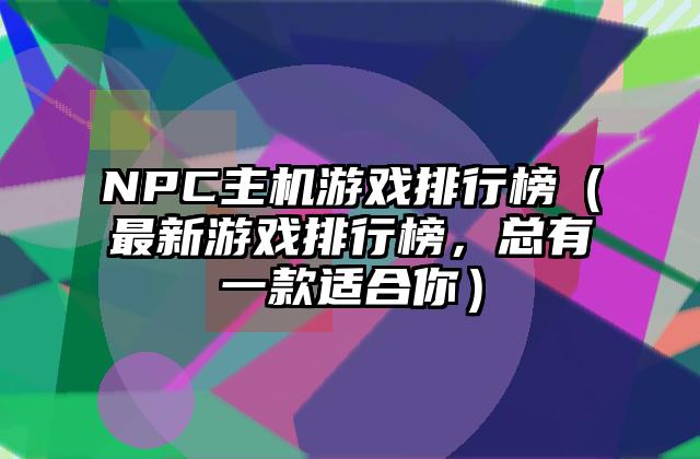 NPC主机游戏排行榜（最新游戏排行榜，总有一款适合你）